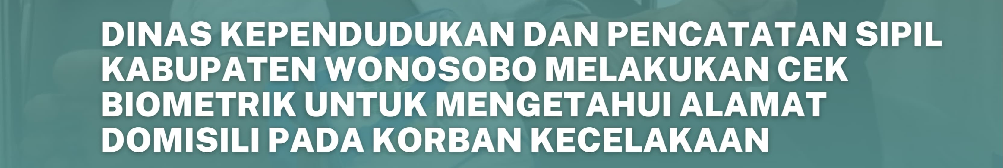 DUKCAPIL WONOSOBO LAKUKAN CEK BIOMETRIK UNTUK MEMBANTU KORBAN KECELAKAAN